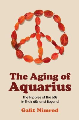 The Aging of Aquarius: The Hippies of the 60s in Their 60s and Beyond - Galit Nimrod
