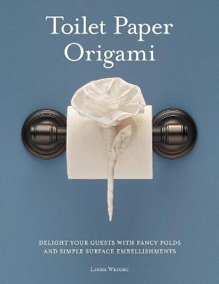 Toilet Paper Origami: Delight your Guests with Fancy Folds and Simple Surface Embellishments - Linda Wright