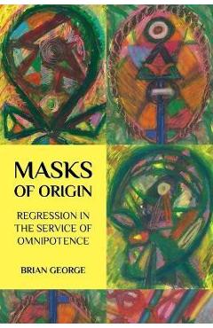Coperta cărții 'Masks of Origin: Regression in the Service of Omnipotence - Brian George'