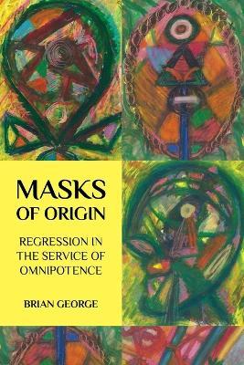 Masks of Origin: Regression in the Service of Omnipotence - Brian George