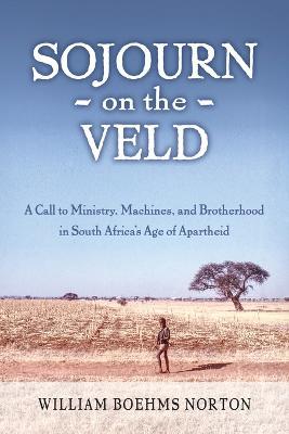 Sojourn on the Veld: A Call to Mission, Machines, and Brotherhood in South Africa's Age of Apartheid - William Boehms Norton