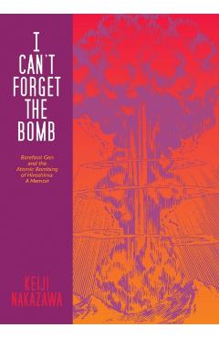 I Can't Forget the Bomb: Barefoot Gen and the Atomic Bombing of Hiroshima: A Memoir - Keiji Nakazawa