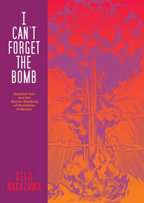 I Can't Forget the Bomb: Barefoot Gen and the Atomic Bombing of Hiroshima: A Memoir - Keiji Nakazawa