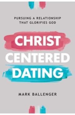 Christ-Centered Dating: Pursuing a Relationship That Glorifies God - Mark Ballenger