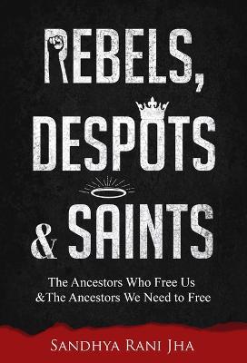 Rebels, Despots, and Saints: The Ancestors Who Free Us and the Ancestors We Need to Free - Sandhya Rani Jha