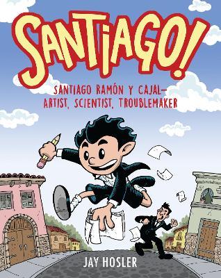 Santiago!: Santiago Ramón Y Cajal!artist, Scientist, Troublemaker - Jay Hosler