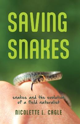 Saving Snakes: Snakes and the Evolution of a Field Naturalist - Nicolette Lynn Flocca Cagle