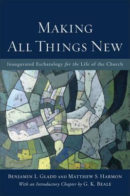 Making All Things New: Inaugurated Eschatology for the Life of the Church - Benjamin L. Gladd