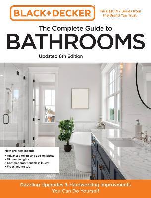 Black and Decker the Complete Guide to Bathrooms 6th Edition: Beautiful Upgrades and Hardworking Improvements You Can Do Yourself - Editors Of Cool Springs Press