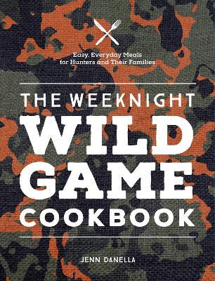 The Weeknight Wild Game Cookbook: Easy, Everyday Meals for Hunters and Their Families - Jennifer Danella