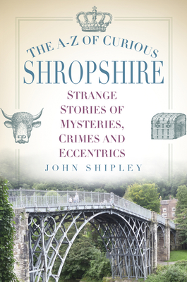 The A-Z of Curious Shropshire: Strange Stories of Mysteries, Crimes and Eccentrics - John Shipley