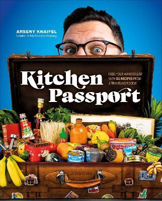 Kitchen Passport: Feed Your Wanderlust with 85 Recipes from a Traveling Foodie - Arseny Knaifel