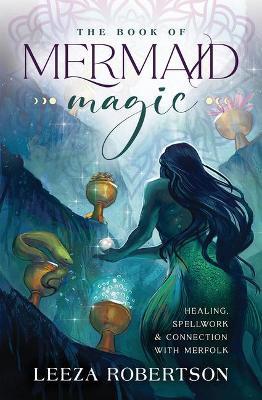The Book of Mermaid Magic: Healing, Spellwork & Connection with Merfolk - Leeza Robertson