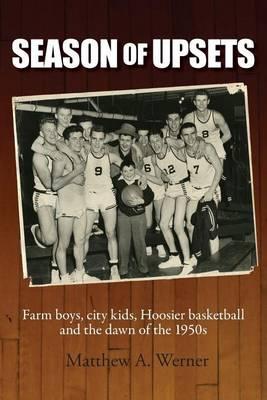 Season of Upsets: Farm boys, city kids, Hoosier basketball and the dawn of the 1950s - Matthew A. Werner
