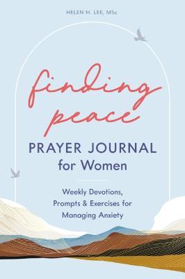 Finding Peace: Prayer Journal for Women: Weekly Devotions, Prompts, and Exercises for Managing Anxiety - Helen H. Lee