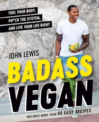 Badass Vegan: Fuel Your Body, Ph*ck the System, and Live Your Life Right - John Lewis