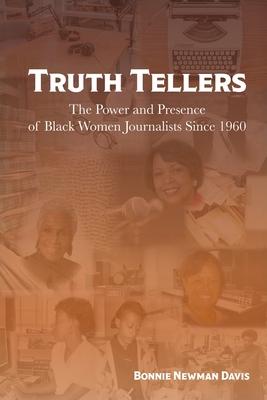 Truth Tellers: The Power and Presence of Black Women Journalists Since 1960 - Bonnie Newman Davis