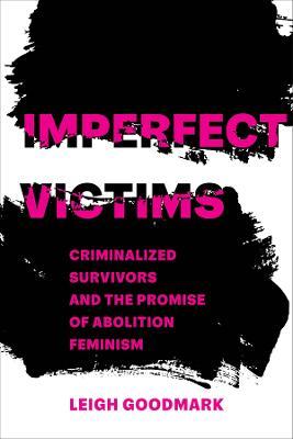 Imperfect Victims: Criminalized Survivors and the Promise of Abolition Feminism Volume 8 - Leigh Goodmark