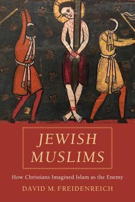 Jewish Muslims: How Christians Imagined Islam as the Enemy - David M. Freidenreich