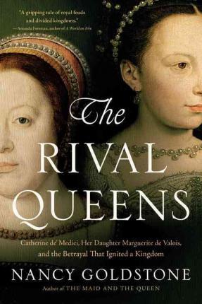 The Rival Queens: Catherine De' Medici, Her Daughter Marguerite de Valois, and the Betrayal That Ignited a Kingdom - Nancy Goldstone