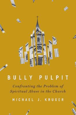 Bully Pulpit: Confronting the Problem of Spiritual Abuse in the Church - Michael J. Kruger