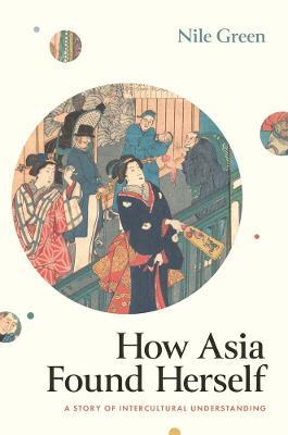 How Asia Found Herself: A Story of Intercultural Understanding - Nile Green