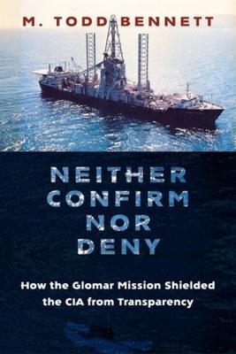 Neither Confirm Nor Deny: How the Glomar Mission Shielded the CIA from Transparency - M. Todd Bennett