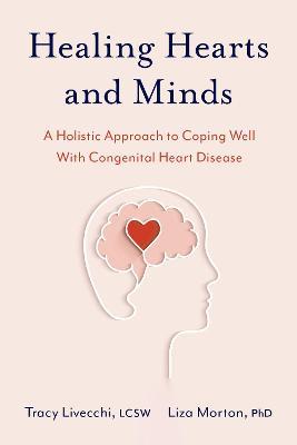Healing Hearts and Minds: A Holistic Approach to Coping Well with Congenital Heart Disease - Tracy Livecchi