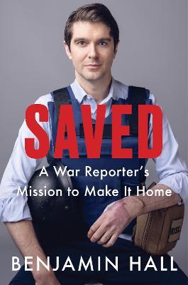 Saved: A War Reporter's Mission to Make It Home - Benjamin Hall