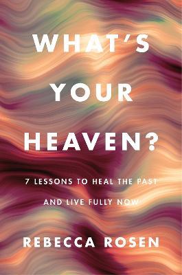 What's Your Heaven?: 7 Lessons to Heal the Past and Live Fully Now - Rebecca Rosen