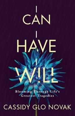 I Can I Have I Will: Blooming Through Life's Greatest Tragedies - Cassidy Glo Novak