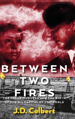 Between Two Fires; The Creek Murders and the Birth of the Oil Capital of the World - J. D. Colbert
