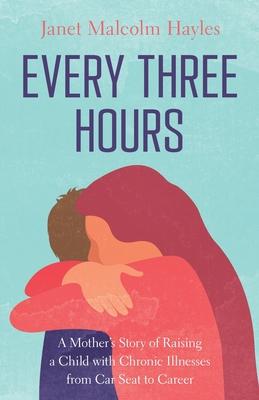 Every Three Hours: A Mother's Story of Raising a Child with Chronic Illnesses from Car Seat to Career - Janet Malcolm Hayles