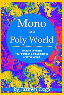 Mono in a Poly World: What to Do When Your Partner Is Polyamorous and You Aren't - Tazmyn Ozga