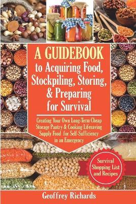 A Guidebook to Acquiring Food, Stockpiling, Storing, and Preparing for Survival: Creating Your Own Long-Term Cheap Storage Pantry and Cooking Lifesavi - Geoffrey Richards