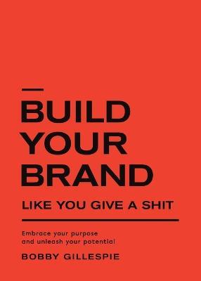 Build Your Brand Like You Give a Shit: Embrace your purpose and unleash your potential - Bobby Gillespie