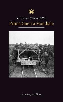 La Breve Storia della Prima Guerra Mondiale: Le battaglie sul fronte occidentale e orientale, la guerra chimica e la sconfitta della Germania che port - Academy Archives