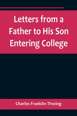 Letters from a Father to His Son Entering College - Charles Franklin Thwing