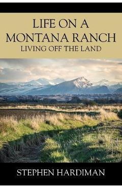 Coperta cărții 'Life On A Montana Ranch: Living Off The Land - Stephen Hardiman'