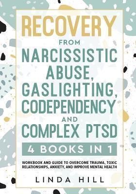 Recovery from Narcissistic Abuse, Gaslighting, Codependency and Complex PTSD (4 Books in 1): Workbook and Guide to Overcome Trauma, Toxic ... and Reco - Linda Hill