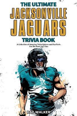 The Ultimate Jacksonville Jaguars Trivia Book: A Collection of Amazing Trivia Quizzes and Fun Facts for Die-Hard Jags Fans! - Ray Walker