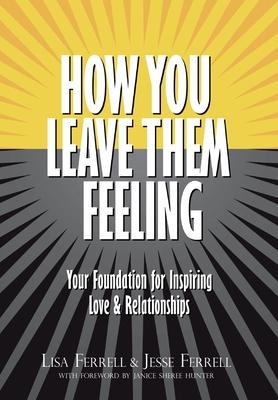 How You Leave Them Feeling: Your Foundation for Inspiring Love & Relationships - Lisa Ferrell