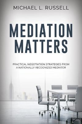 Mediation Matters: Practical Negotiation Strategies from a Nationally Recognized Mediator - Michael Russell