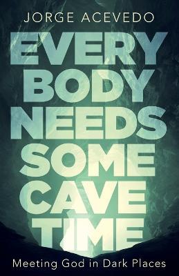 Everybody Needs Some Cave Time: Meeting God in Dark Places - Jorge Acevedo