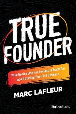 True Founder: What No One Else Has the Guts to Teach You about Starting Your First Business - Marc Lafleur