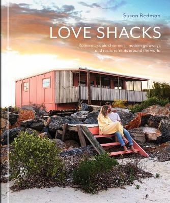 Love Shacks: Romantic Cabin Charmers, Modern Getaways and Rustic Retreats Around the World - Susan Redman