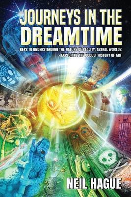 Journeys in the Dreamtime: Keys to understanding the nature of reality, astral worlds - exploring the occult history of art - Neil Hague