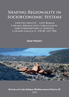 Shaping Regionality in Socio-Economic Systems: Late Hellenistic - Late Roman Ceramic Production, Circulation, and Consumption in Boeotia, Central Gree - Dean Peeters