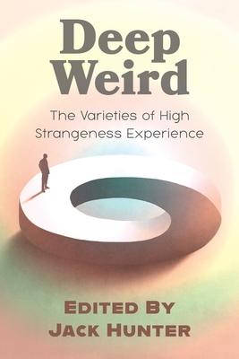 Deep Weird: The Varieties of High Strangeness Experience - Jack Hunter