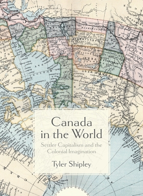 Coperta cărții 'Canada in the World: Settler Capitalism and the Colonial Imagination - Tyler A. Shipley'
